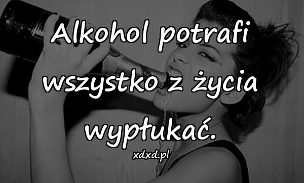 Alkohol potrafi wszystko z życia wypłukać.