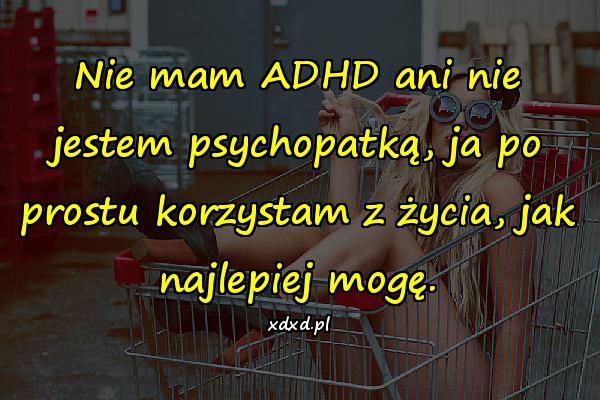 Nie mam ADHD ani nie jestem psychopatką, ja po prostu korzystam z życia, jak najlepiej mogę.
